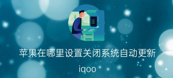 苹果在哪里设置关闭系统自动更新 iqoo neo5活力版怎么关闭自动更新？